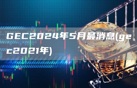 GC2024年5月最消息 - gc2021年